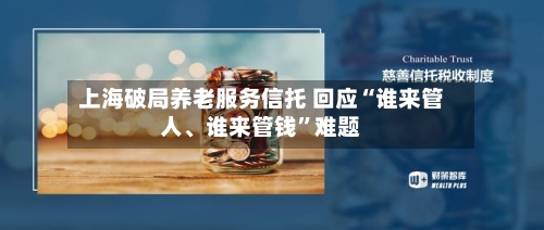 上海破局养老服务信托 回应“谁来管人	、谁来管钱	”难题-第2张图片