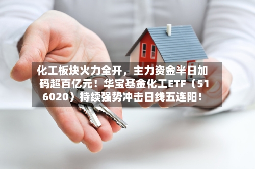 化工板块火力全开	，主力资金半日加码超百亿元！华宝基金化工ETF（516020）持续强势冲击日线五连阳！-第2张图片