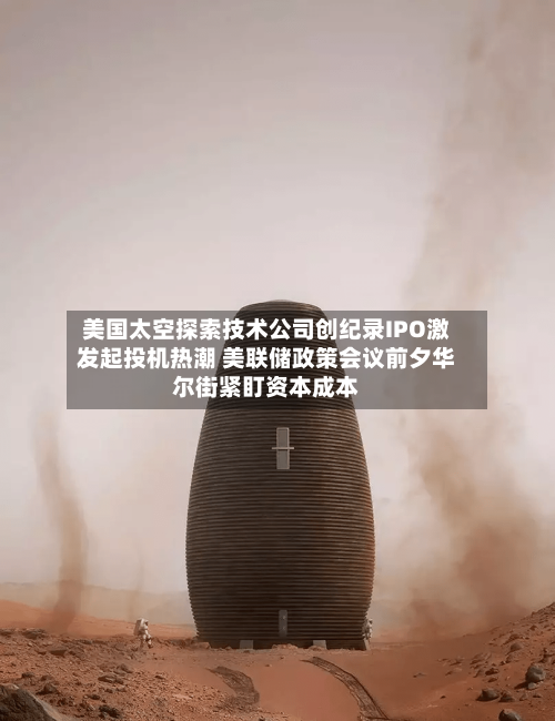 美国太空探索技术公司创纪录IPO激发起投机热潮 美联储政策会议前夕华尔街紧盯资本成本-第2张图片