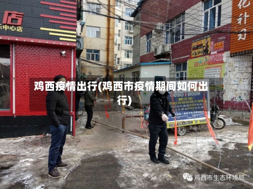 鸡西疫情出行(鸡西市疫情期间如何出行)-第2张图片