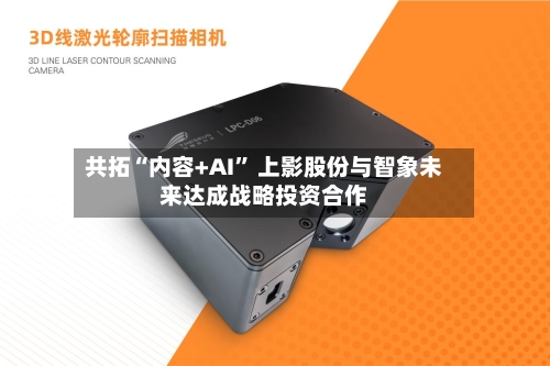 共拓“内容+AI” 上影股份与智象未来达成战略投资合作