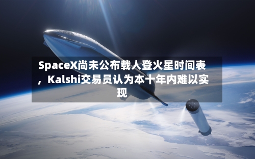 SpaceX尚未公布载人登火星时间表，Kalshi交易员认为本十年内难以实现-第2张图片