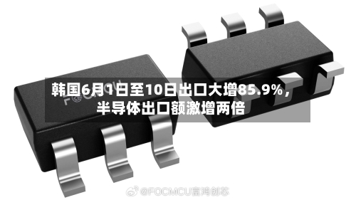 韩国6月1日至10日出口大增85.9%，半导体出口额激增两倍-第3张图片