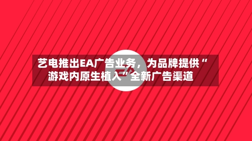 艺电推出EA广告业务，为品牌提供“游戏内原生植入	”全新广告渠道-第2张图片