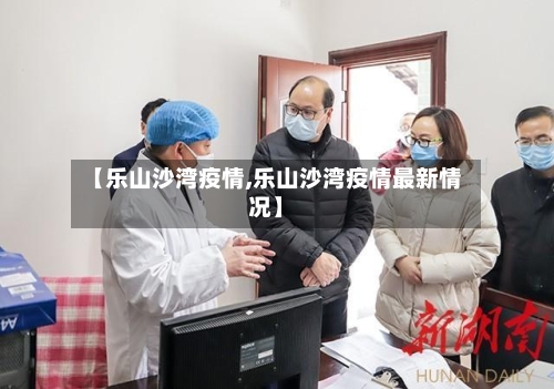 【乐山沙湾疫情,乐山沙湾疫情最新情况】