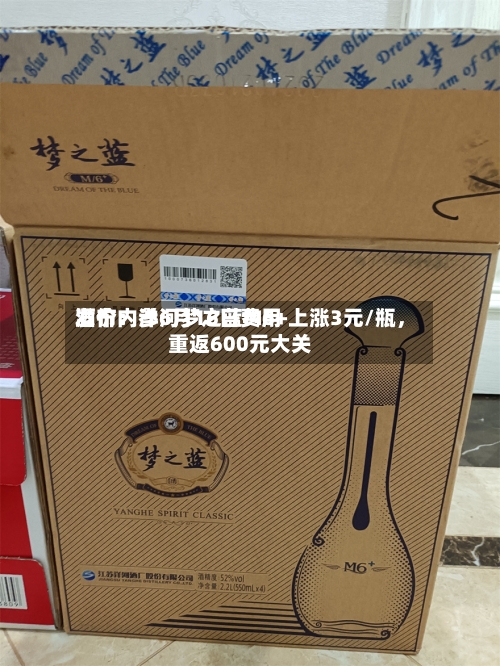 酒价内参6月16日费用发布：洋河梦之蓝M6+上涨3元/瓶，重返600元大关-第2张图片