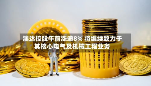澳达控股午前涨逾8% 将继续致力于其核心电气及机械工程业务