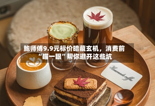 鲍师傅9.9元标价暗藏玄机，消费前“瞄一眼	”帮你避开这些坑-第3张图片