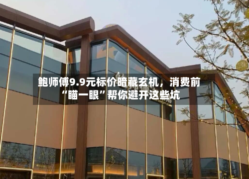 鲍师傅9.9元标价暗藏玄机	，消费前“瞄一眼”帮你避开这些坑-第2张图片