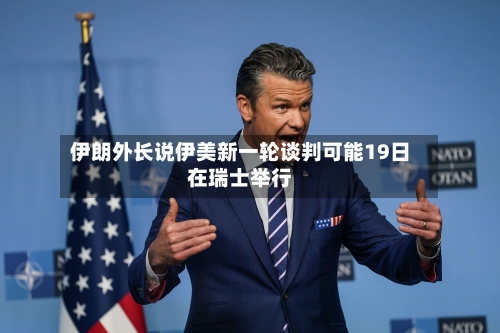 伊朗外长说伊美新一轮谈判可能19日在瑞士举行