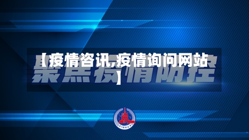 【疫情咨讯,疫情询问网站】
