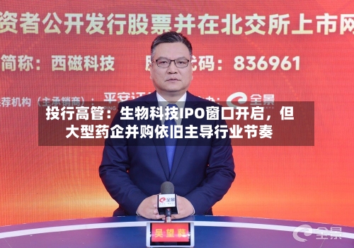 投行高管：生物科技IPO窗口开启，但大型药企并购依旧主导行业节奏
