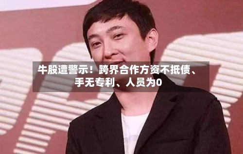 牛股遭警示！跨界合作方资不抵债、手无专利、人员为0