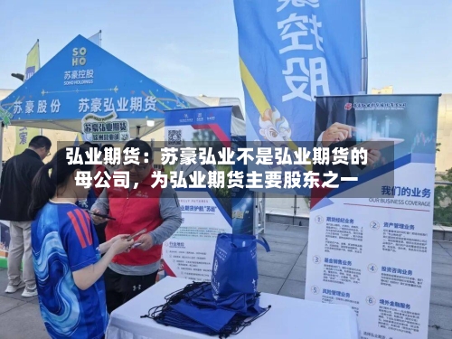 弘业期货：苏豪弘业不是弘业期货的母公司，为弘业期货主要股东之一