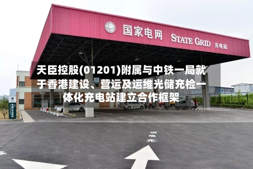 天臣控股(01201)附属与中铁一局就于香港建设、营运及运维光储充检一体化充电站建立合作框架-第2张图片