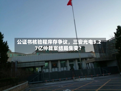 公证书核验程序存争议，三安光电3.27亿仲裁案结局生变？-第3张图片