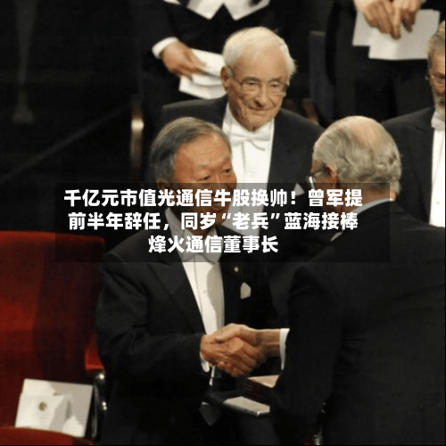 千亿元市值光通信牛股换帅！曾军提前半年辞任	，同岁“老兵	”蓝海接棒烽火通信董事长-第2张图片