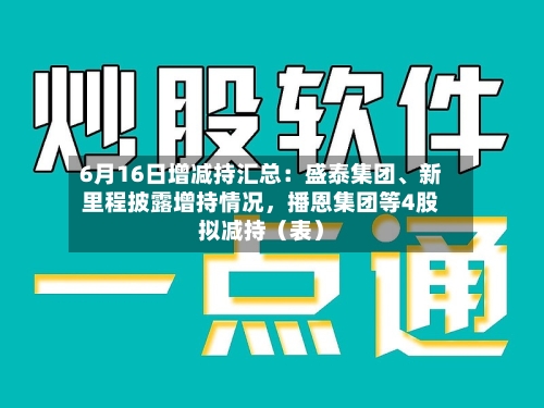 6月16日增减持汇总：盛泰集团、新里程披露增持情况，播恩集团等4股拟减持（表）-第2张图片