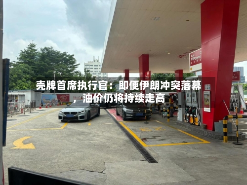 壳牌首席执行官：即便伊朗冲突落幕，油价仍将持续走高-第2张图片