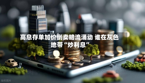 高息存单加价倒卖暗流涌动 谁在灰色地带“炒利息”-第2张图片