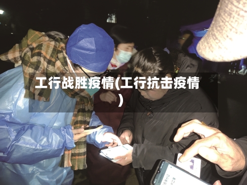 工行战胜疫情(工行抗击疫情)-第3张图片