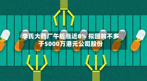 李氏大药厂午后涨近8% 拟回购不多于5000万港元公司股份-第2张图片