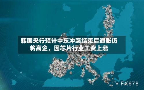 韩国央行预计中东冲突结束后通胀仍将高企	，因芯片行业工资上涨-第2张图片