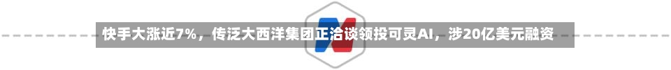 快手大涨近7%，传泛大西洋集团正洽谈领投可灵AI，涉20亿美元融资-第2张图片