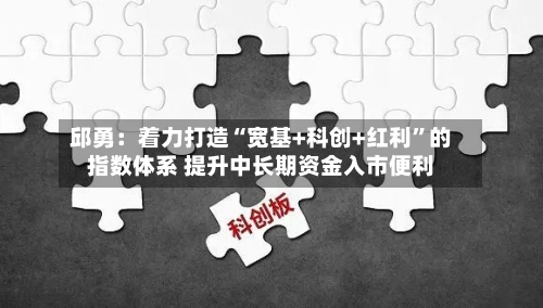 邱勇：着力打造“宽基+科创+红利”的指数体系 提升中长期资金入市便利-第2张图片