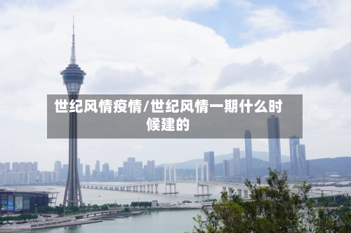 世纪风情疫情/世纪风情一期什么时候建的-第1张图片