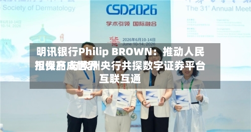 明讯银行Philip BROWN：推动人民币资产成世界担保品 与欧洲央行共探数字证券平台互联互通