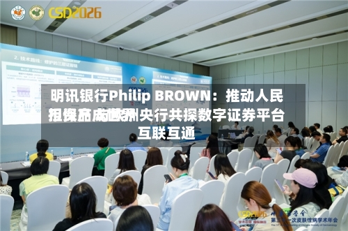 明讯银行Philip BROWN：推动人民币资产成世界担保品 与欧洲央行共探数字证券平台互联互通-第3张图片