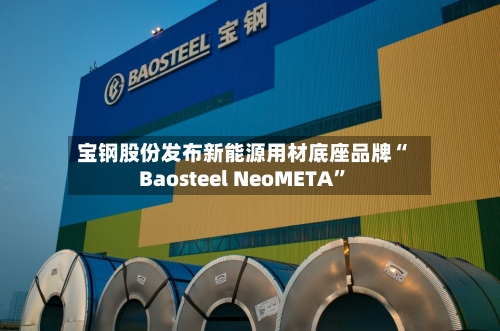 宝钢股份发布新能源用材底座品牌“Baosteel NeoMETA	”-第2张图片