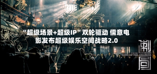 “超级场景+超级IP	”双轮驱动 儒意电影发布超级娱乐空间战略2.0-第3张图片