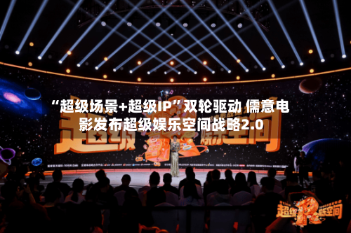 “超级场景+超级IP”双轮驱动 儒意电影发布超级娱乐空间战略2.0