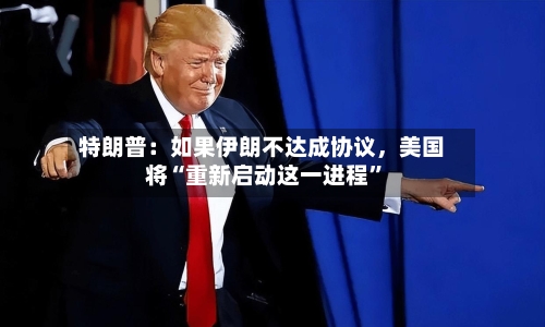 特朗普：如果伊朗不达成协议，美国将“重新启动这一进程”