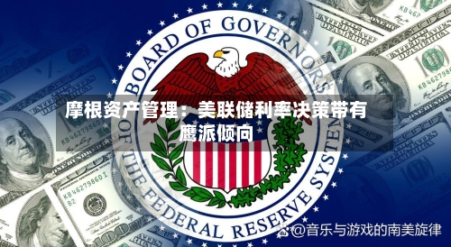 摩根资产管理：美联储利率决策带有鹰派倾向