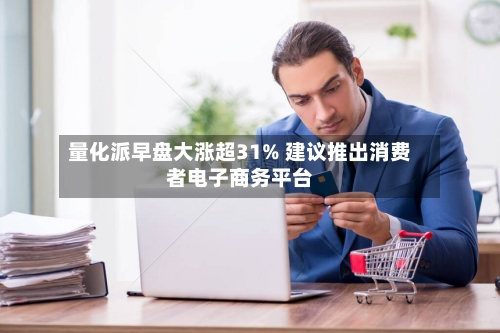 量化派早盘大涨超31% 建议推出消费者电子商务平台-第3张图片