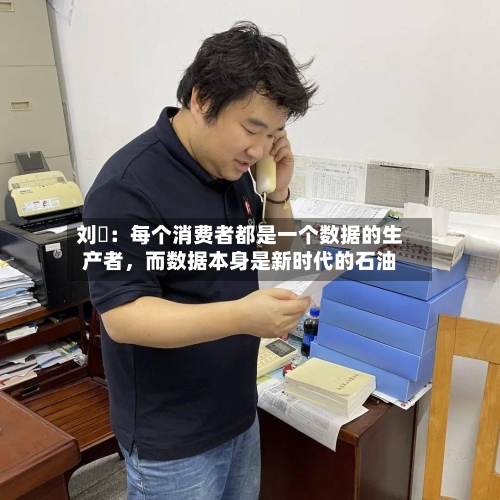 刘珺：每个消费者都是一个数据的生产者，而数据本身是新时代的石油-第3张图片