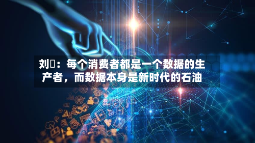 刘珺：每个消费者都是一个数据的生产者，而数据本身是新时代的石油-第2张图片