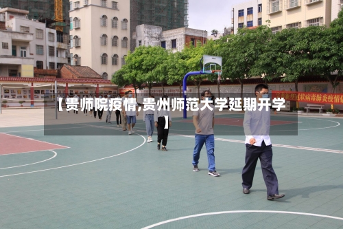【贵师院疫情,贵州师范大学延期开学】