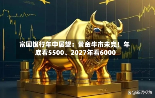 富国银行年中展望：黄金牛市未完！年底看5500、2027年看6000-第3张图片