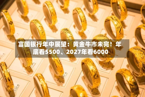 富国银行年中展望：黄金牛市未完！年底看5500、2027年看6000-第2张图片
