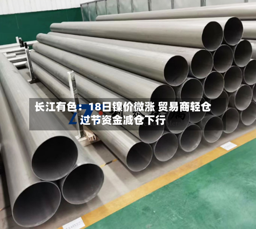 长江有色：18日镍价微涨 贸易商轻仓过节资金减仓下行-第3张图片