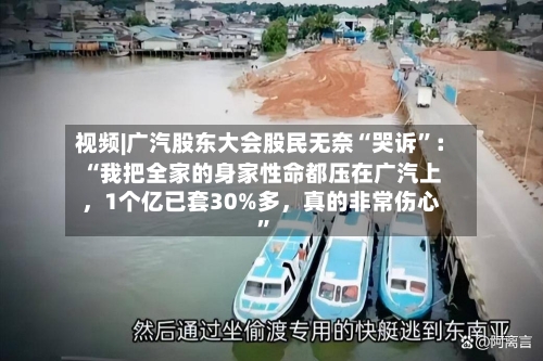 视频|广汽股东大会股民无奈“哭诉”：“我把全家的身家性命都压在广汽上，1个亿已套30%多	，真的非常伤心	”-第2张图片