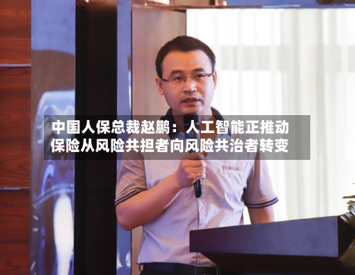 中国人保总裁赵鹏：人工智能正推动保险从风险共担者向风险共治者转变-第2张图片
