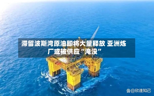 滞留波斯湾原油即将大量释放 亚洲炼厂或被供应“淹没”-第3张图片
