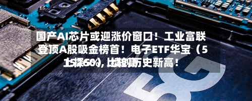 国产AI芯片或迎涨价窗口！工业富联登顶A股吸金榜首！电子ETF华宝（515260）比较高上探5%，续创历史新高！-第3张图片