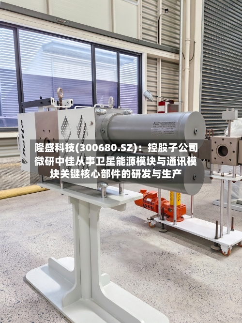 隆盛科技(300680.SZ)：控股子公司微研中佳从事卫星能源模块与通讯模块关键核心部件的研发与生产