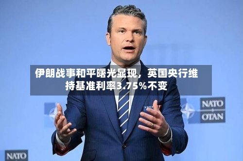 伊朗战事和平曙光显现，英国央行维持基准利率3.75%不变